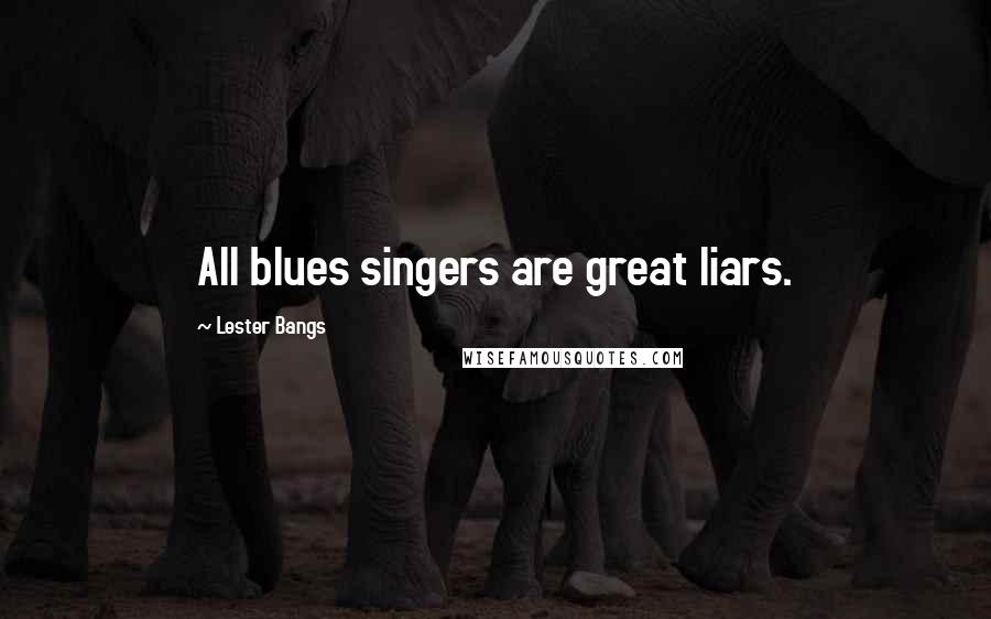 Lester Bangs Quotes: All blues singers are great liars.