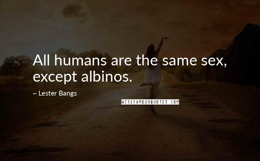 Lester Bangs Quotes: All humans are the same sex, except albinos.