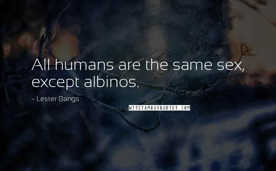Lester Bangs Quotes: All humans are the same sex, except albinos.