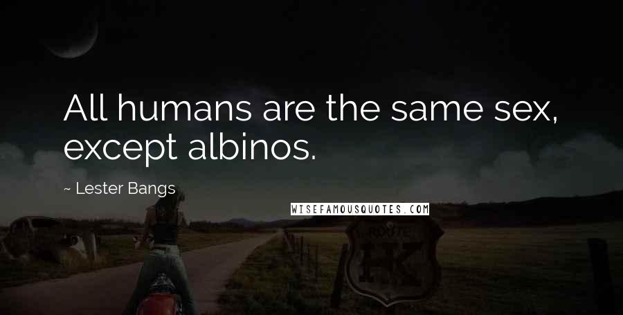 Lester Bangs Quotes: All humans are the same sex, except albinos.