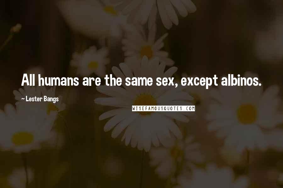 Lester Bangs Quotes: All humans are the same sex, except albinos.