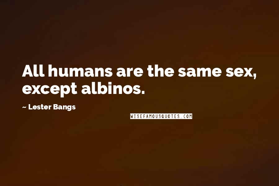 Lester Bangs Quotes: All humans are the same sex, except albinos.