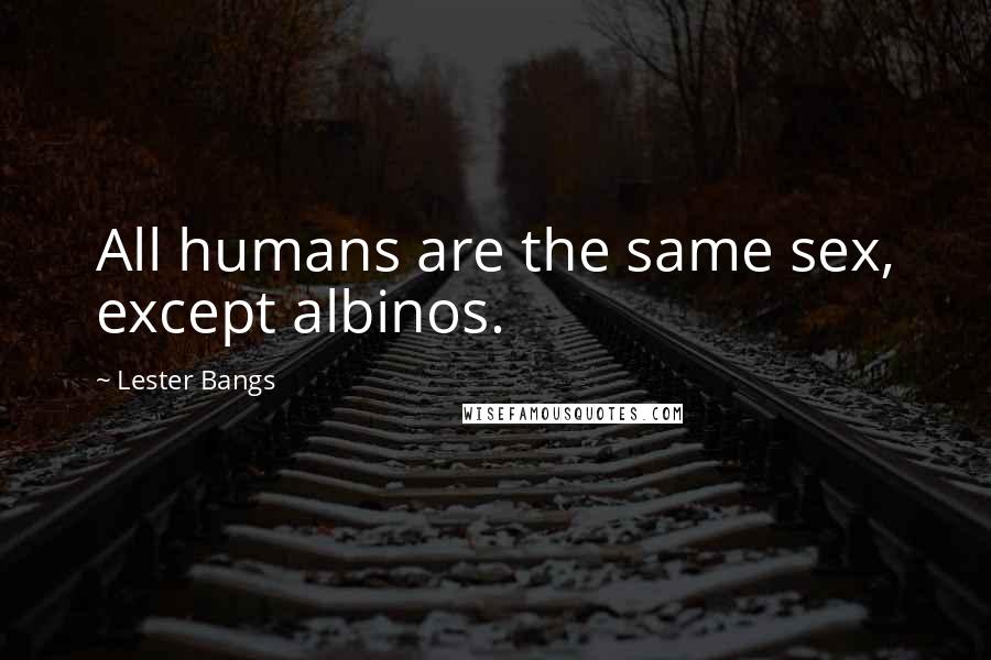 Lester Bangs Quotes: All humans are the same sex, except albinos.