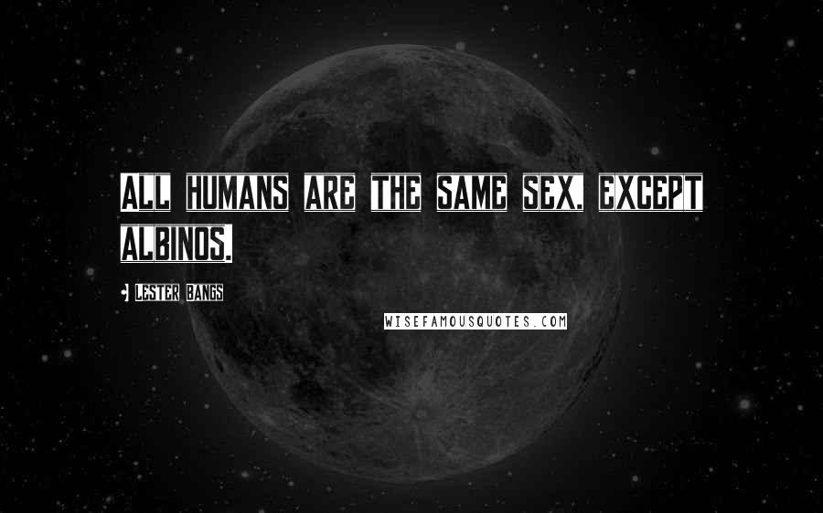 Lester Bangs Quotes: All humans are the same sex, except albinos.