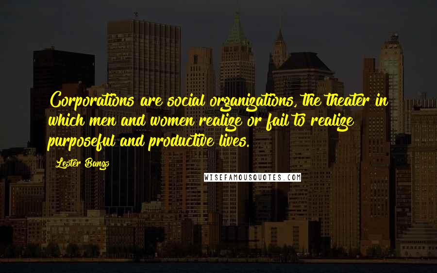 Lester Bangs Quotes: Corporations are social organizations, the theater in which men and women realize or fail to realize purposeful and productive lives.