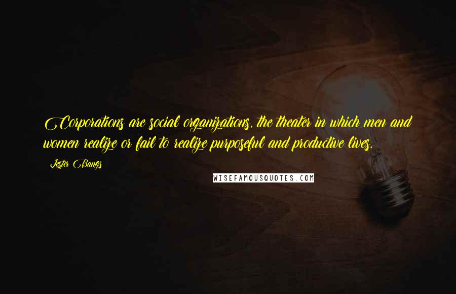 Lester Bangs Quotes: Corporations are social organizations, the theater in which men and women realize or fail to realize purposeful and productive lives.