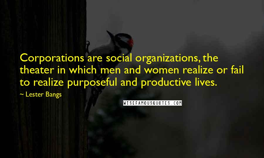 Lester Bangs Quotes: Corporations are social organizations, the theater in which men and women realize or fail to realize purposeful and productive lives.