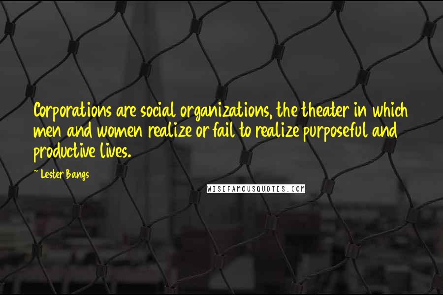 Lester Bangs Quotes: Corporations are social organizations, the theater in which men and women realize or fail to realize purposeful and productive lives.