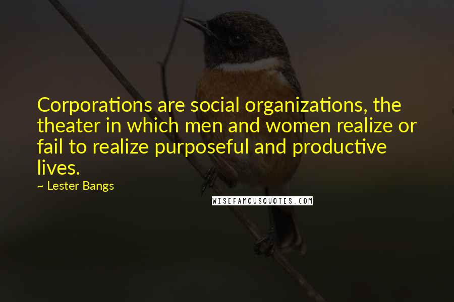 Lester Bangs Quotes: Corporations are social organizations, the theater in which men and women realize or fail to realize purposeful and productive lives.