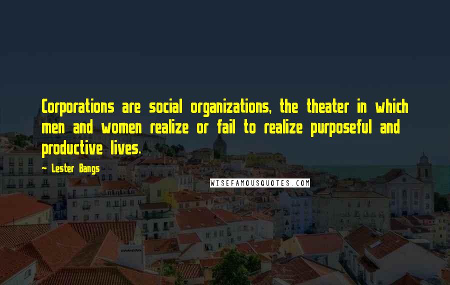 Lester Bangs Quotes: Corporations are social organizations, the theater in which men and women realize or fail to realize purposeful and productive lives.