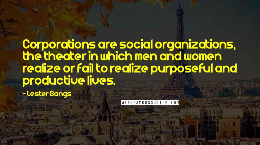 Lester Bangs Quotes: Corporations are social organizations, the theater in which men and women realize or fail to realize purposeful and productive lives.