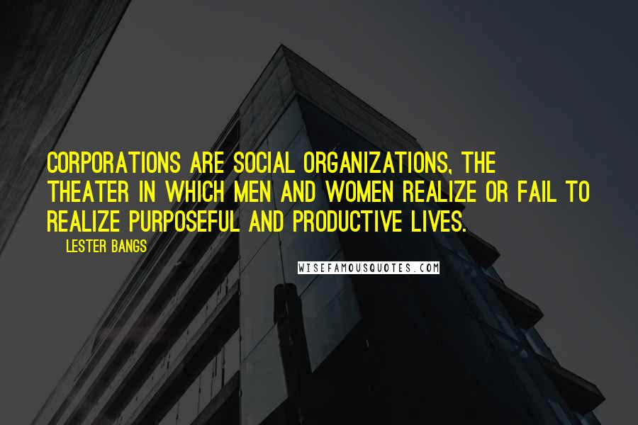 Lester Bangs Quotes: Corporations are social organizations, the theater in which men and women realize or fail to realize purposeful and productive lives.