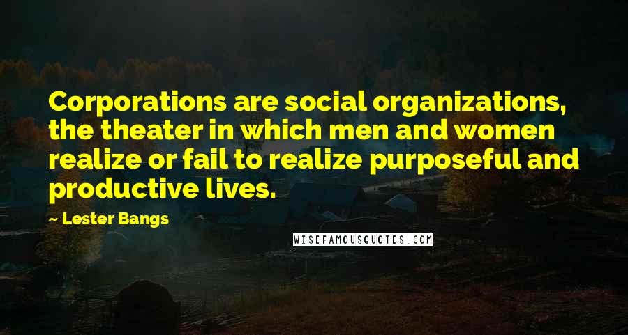 Lester Bangs Quotes: Corporations are social organizations, the theater in which men and women realize or fail to realize purposeful and productive lives.