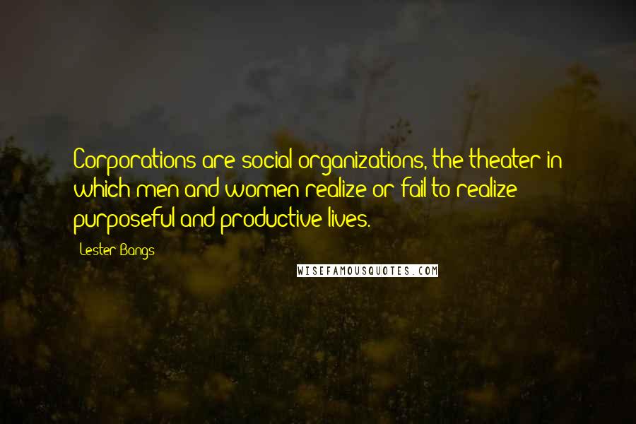 Lester Bangs Quotes: Corporations are social organizations, the theater in which men and women realize or fail to realize purposeful and productive lives.