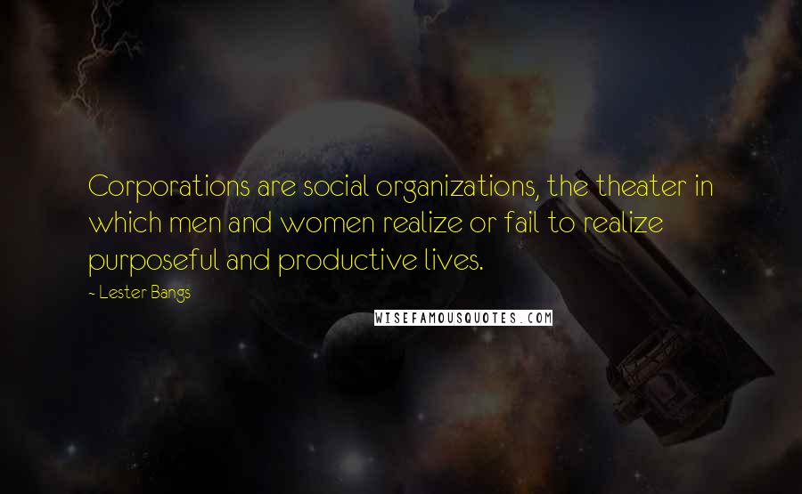 Lester Bangs Quotes: Corporations are social organizations, the theater in which men and women realize or fail to realize purposeful and productive lives.