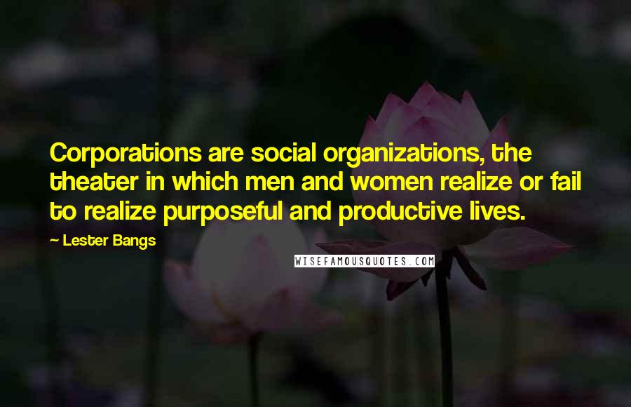 Lester Bangs Quotes: Corporations are social organizations, the theater in which men and women realize or fail to realize purposeful and productive lives.