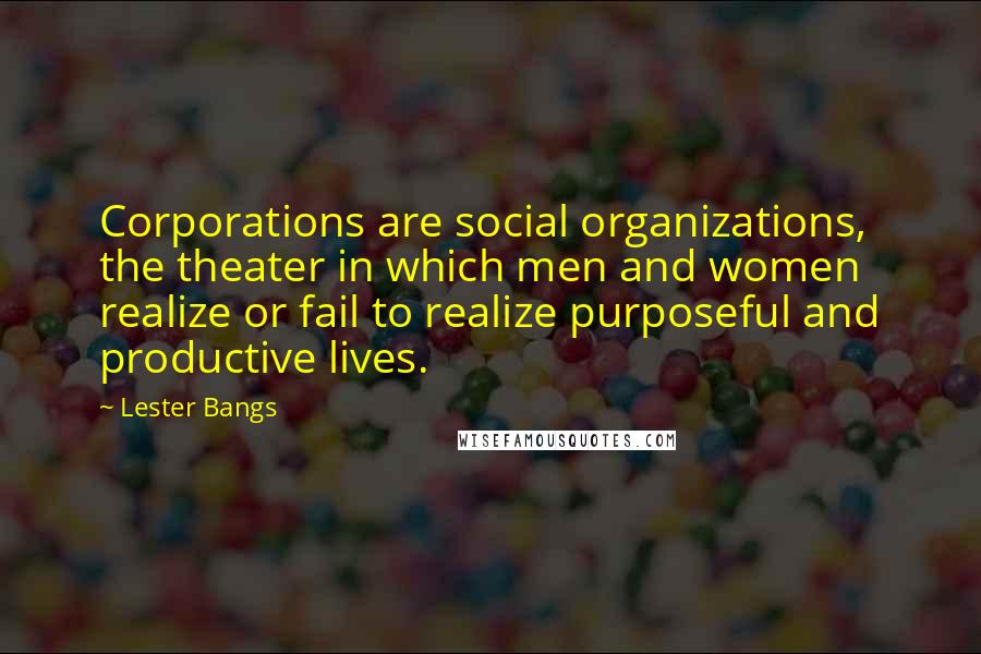 Lester Bangs Quotes: Corporations are social organizations, the theater in which men and women realize or fail to realize purposeful and productive lives.