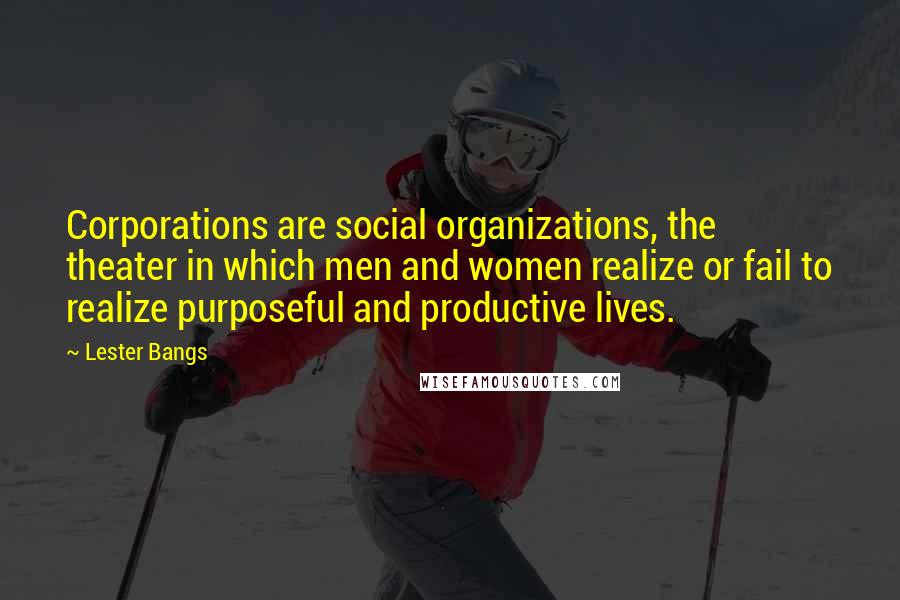 Lester Bangs Quotes: Corporations are social organizations, the theater in which men and women realize or fail to realize purposeful and productive lives.