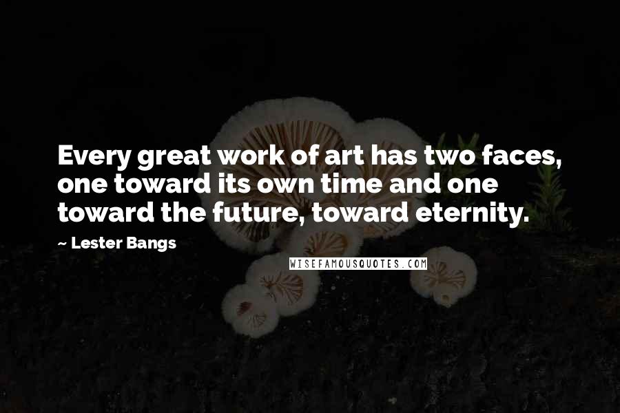 Lester Bangs Quotes: Every great work of art has two faces, one toward its own time and one toward the future, toward eternity.