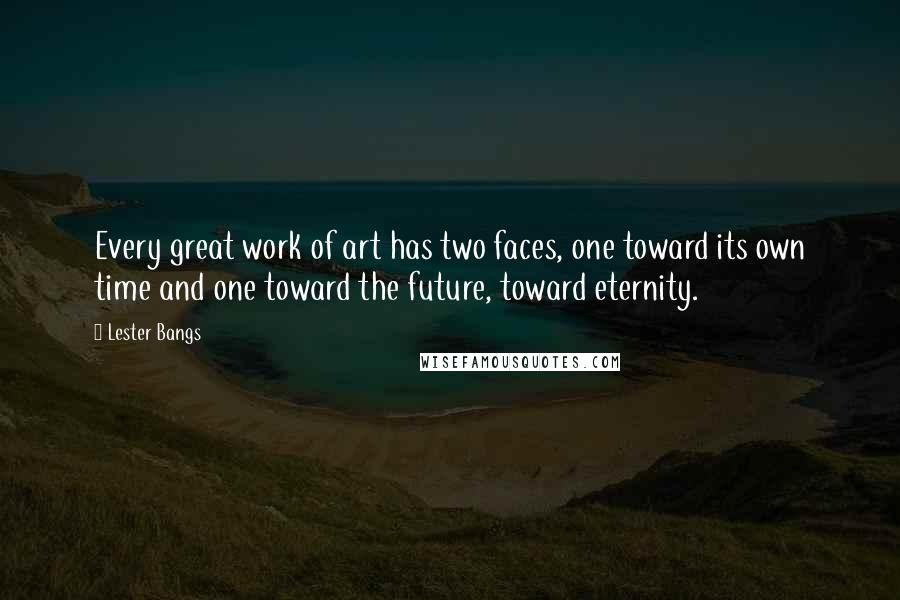 Lester Bangs Quotes: Every great work of art has two faces, one toward its own time and one toward the future, toward eternity.