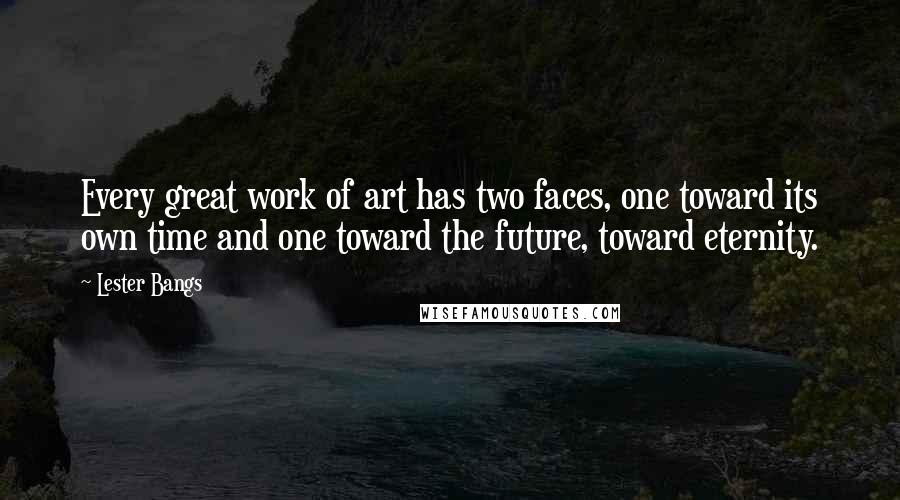 Lester Bangs Quotes: Every great work of art has two faces, one toward its own time and one toward the future, toward eternity.