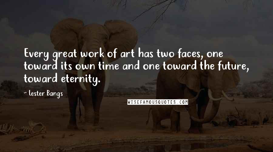 Lester Bangs Quotes: Every great work of art has two faces, one toward its own time and one toward the future, toward eternity.