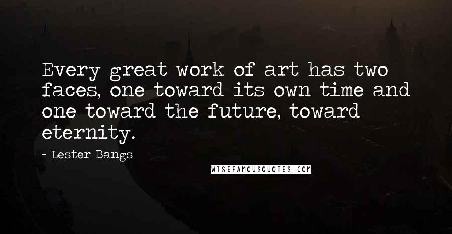 Lester Bangs Quotes: Every great work of art has two faces, one toward its own time and one toward the future, toward eternity.