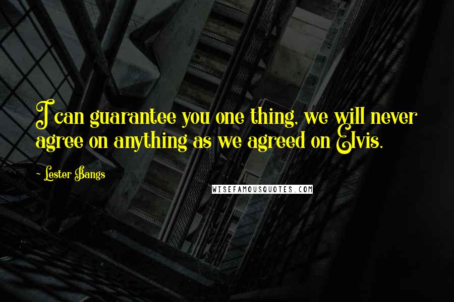 Lester Bangs Quotes: I can guarantee you one thing, we will never agree on anything as we agreed on Elvis.