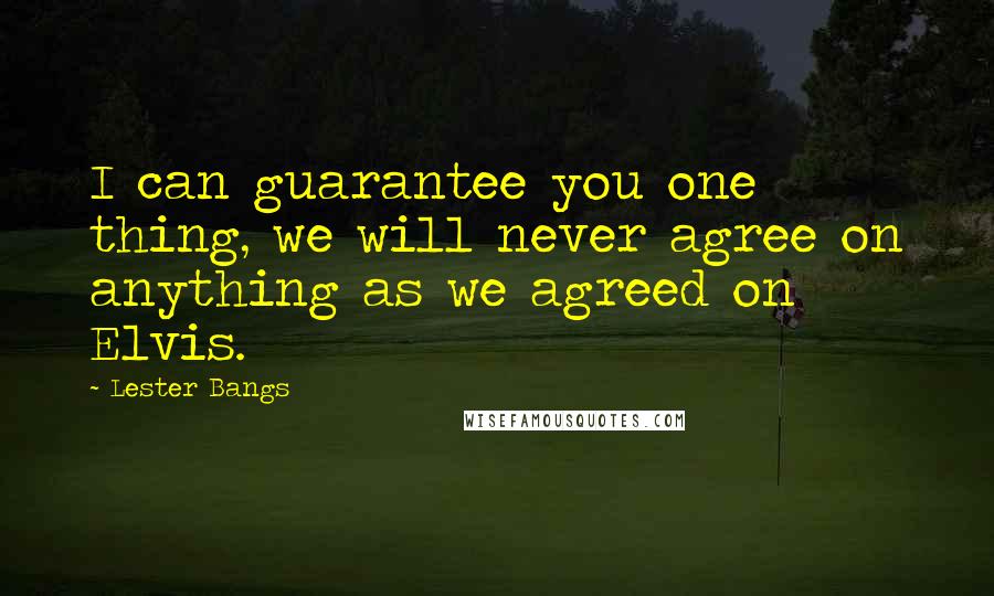 Lester Bangs Quotes: I can guarantee you one thing, we will never agree on anything as we agreed on Elvis.