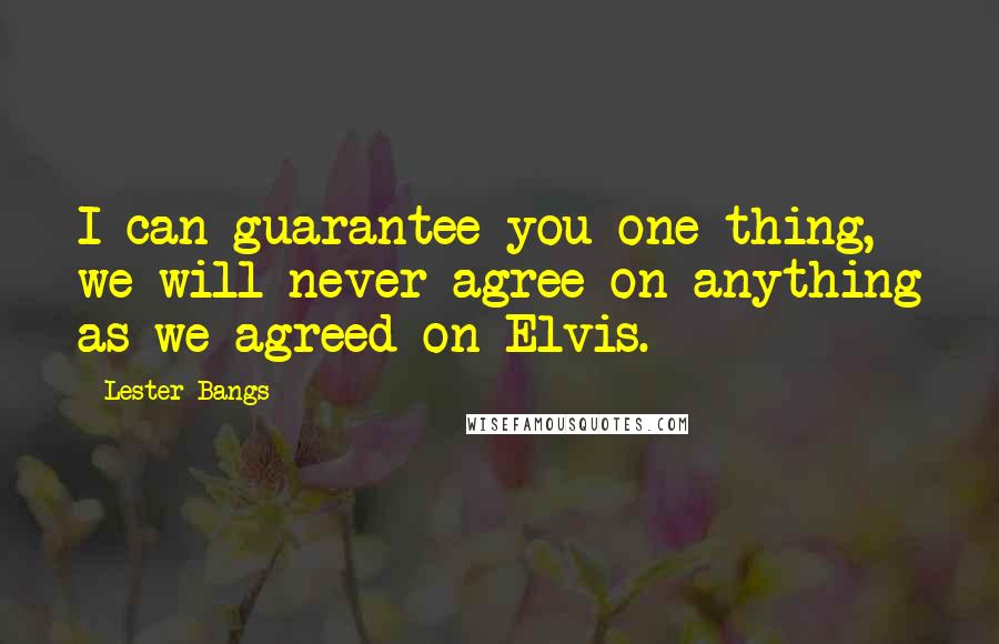 Lester Bangs Quotes: I can guarantee you one thing, we will never agree on anything as we agreed on Elvis.