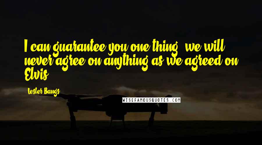 Lester Bangs Quotes: I can guarantee you one thing, we will never agree on anything as we agreed on Elvis.