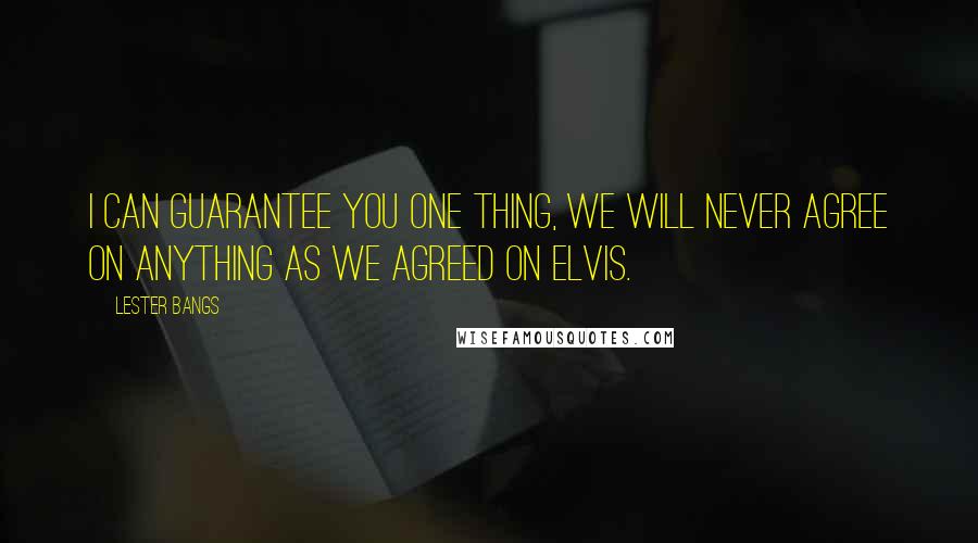 Lester Bangs Quotes: I can guarantee you one thing, we will never agree on anything as we agreed on Elvis.