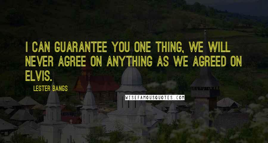 Lester Bangs Quotes: I can guarantee you one thing, we will never agree on anything as we agreed on Elvis.