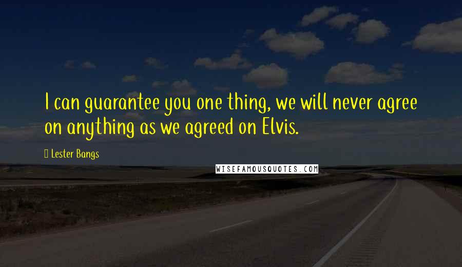 Lester Bangs Quotes: I can guarantee you one thing, we will never agree on anything as we agreed on Elvis.