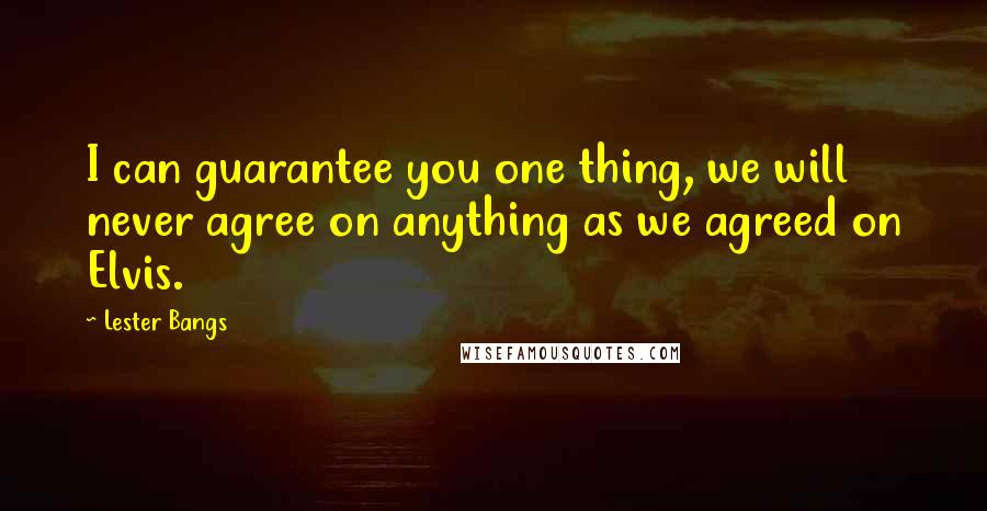Lester Bangs Quotes: I can guarantee you one thing, we will never agree on anything as we agreed on Elvis.