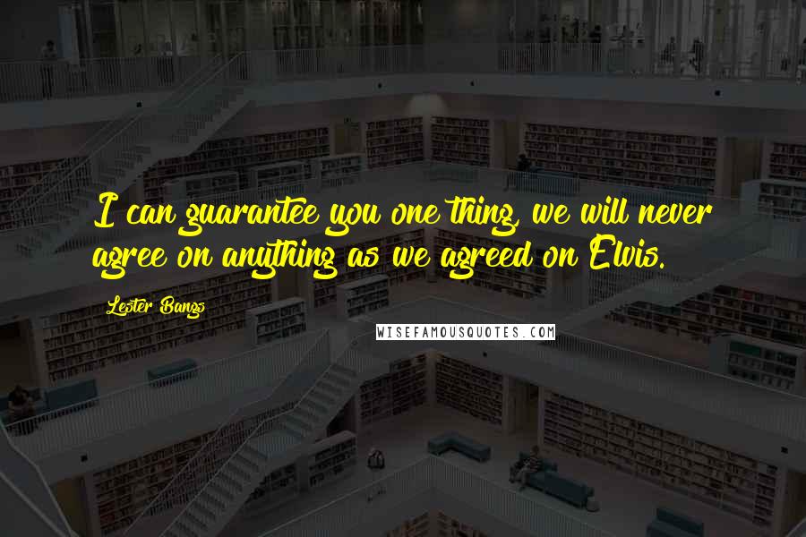 Lester Bangs Quotes: I can guarantee you one thing, we will never agree on anything as we agreed on Elvis.