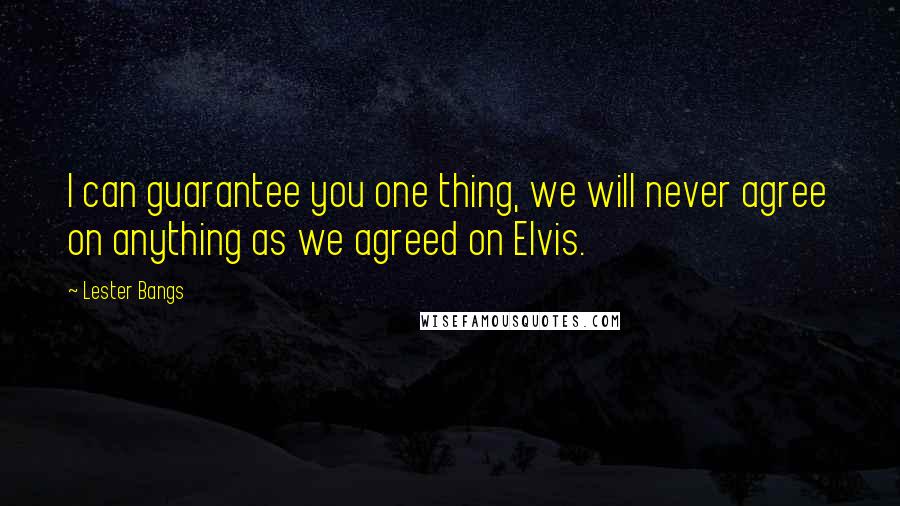 Lester Bangs Quotes: I can guarantee you one thing, we will never agree on anything as we agreed on Elvis.