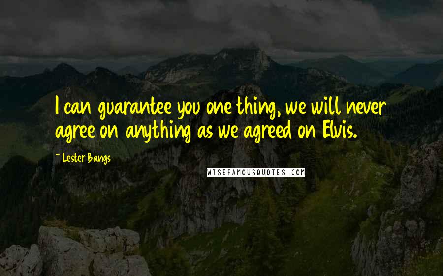 Lester Bangs Quotes: I can guarantee you one thing, we will never agree on anything as we agreed on Elvis.