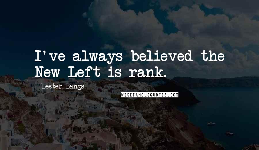 Lester Bangs Quotes: I've always believed the New Left is rank.