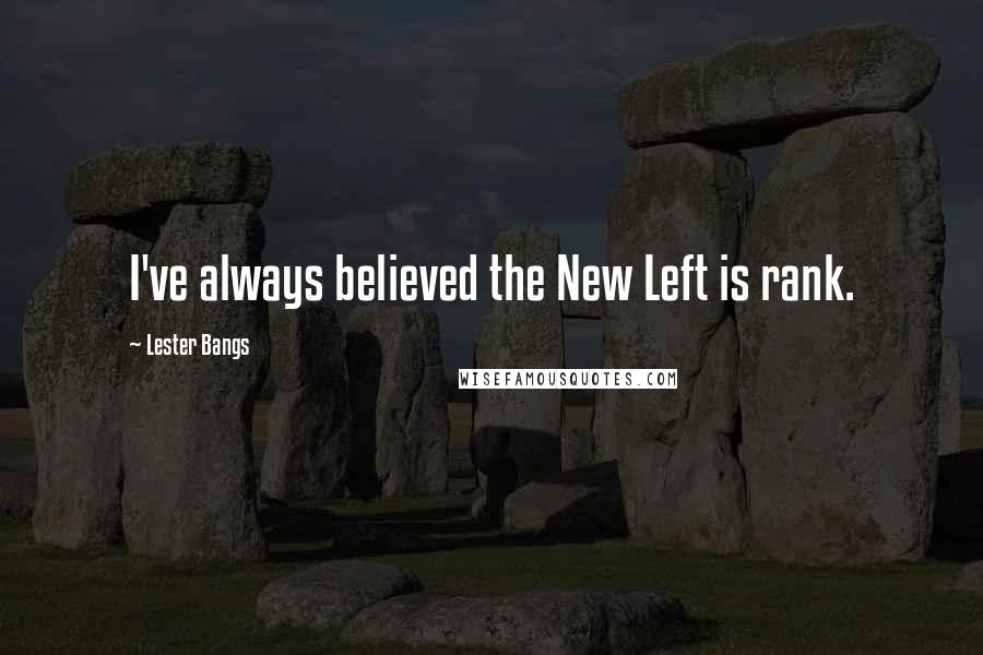 Lester Bangs Quotes: I've always believed the New Left is rank.