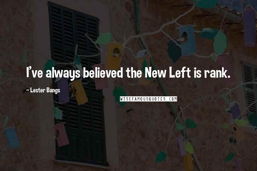 Lester Bangs Quotes: I've always believed the New Left is rank.