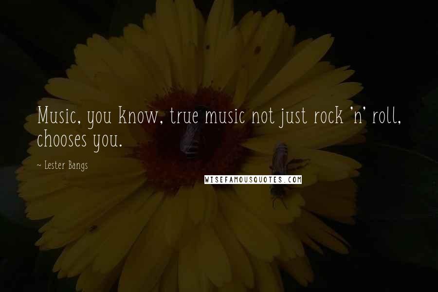 Lester Bangs Quotes: Music, you know, true music not just rock 'n' roll, chooses you.