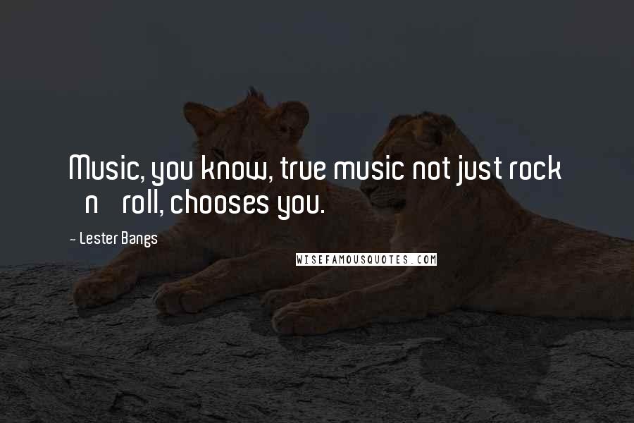 Lester Bangs Quotes: Music, you know, true music not just rock 'n' roll, chooses you.