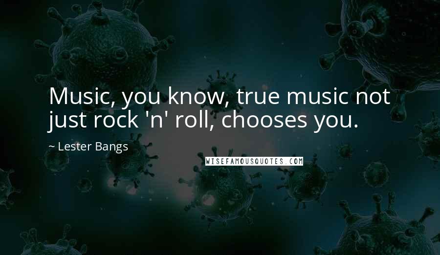 Lester Bangs Quotes: Music, you know, true music not just rock 'n' roll, chooses you.