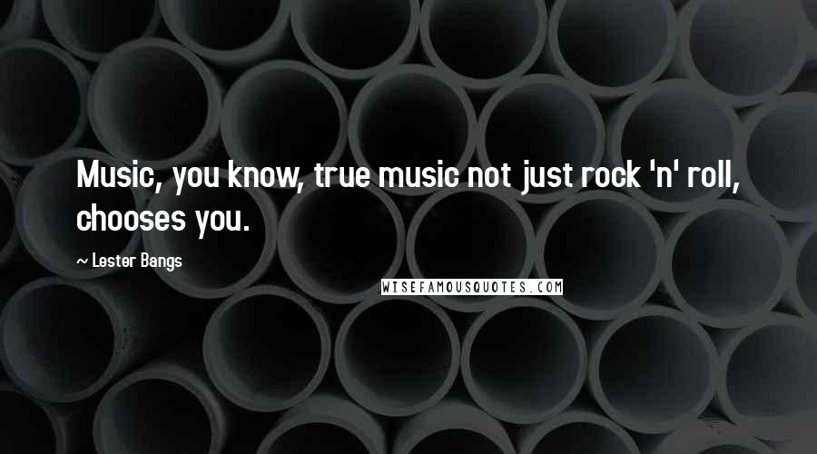 Lester Bangs Quotes: Music, you know, true music not just rock 'n' roll, chooses you.