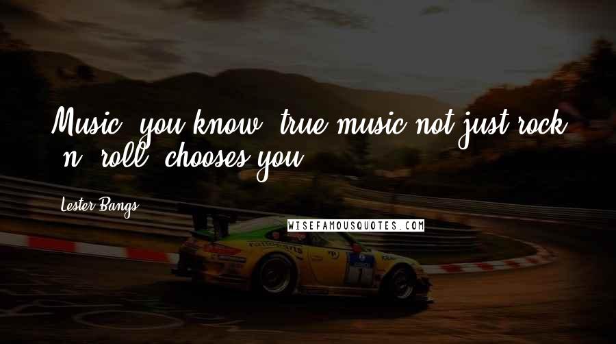 Lester Bangs Quotes: Music, you know, true music not just rock 'n' roll, chooses you.