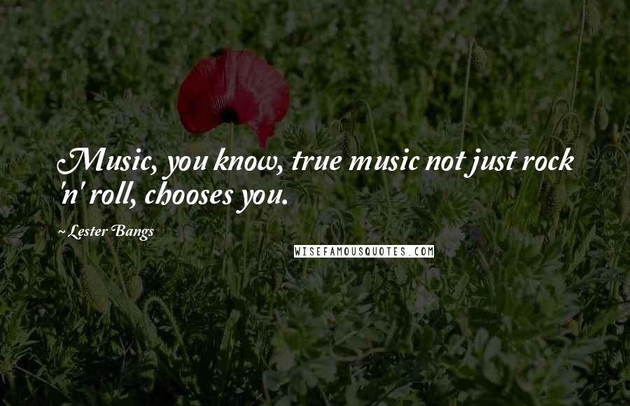 Lester Bangs Quotes: Music, you know, true music not just rock 'n' roll, chooses you.