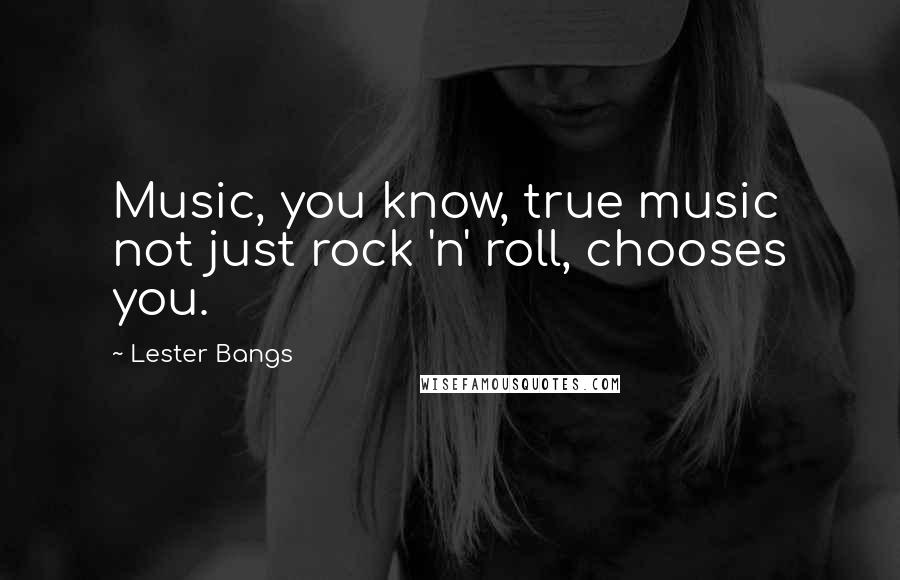 Lester Bangs Quotes: Music, you know, true music not just rock 'n' roll, chooses you.