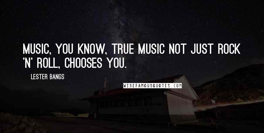 Lester Bangs Quotes: Music, you know, true music not just rock 'n' roll, chooses you.