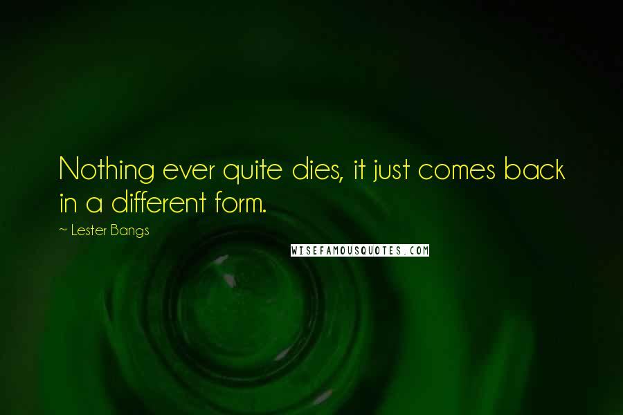 Lester Bangs Quotes: Nothing ever quite dies, it just comes back in a different form.